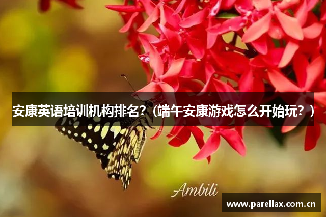 安康英语培训机构排名？(端午安康游戏怎么开始玩？)