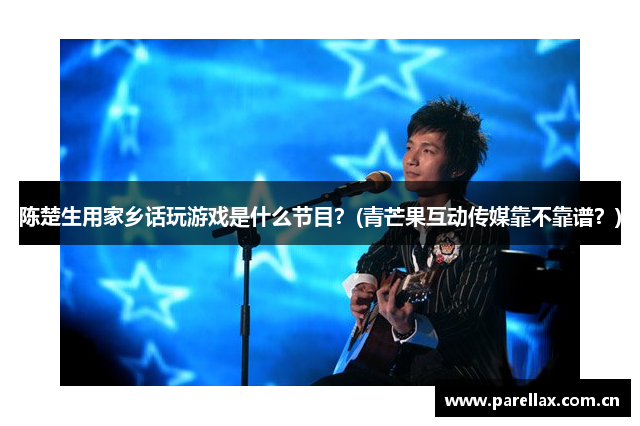 陈楚生用家乡话玩游戏是什么节目？(青芒果互动传媒靠不靠谱？)