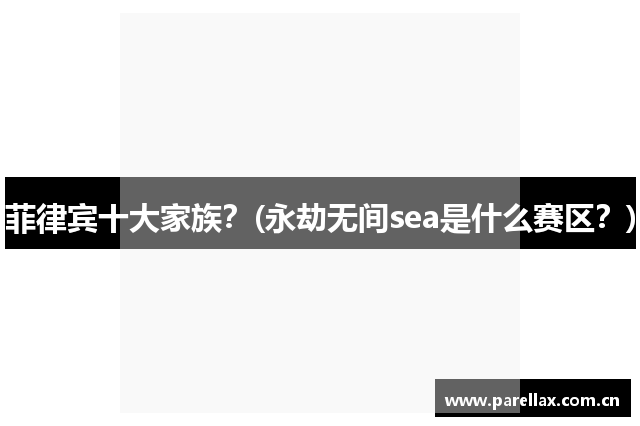 菲律宾十大家族？(永劫无间sea是什么赛区？)