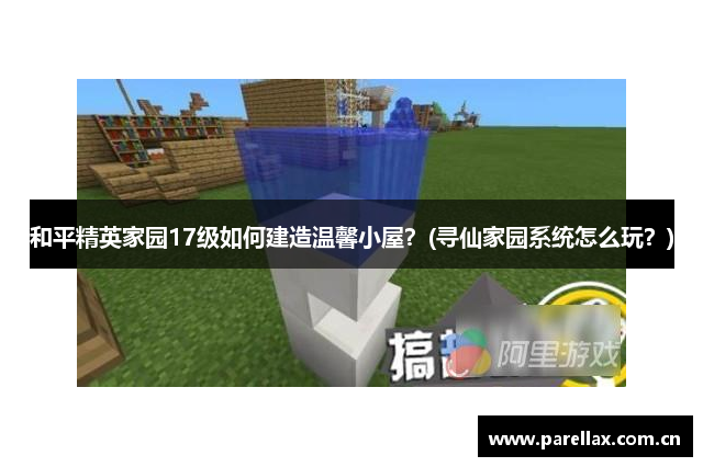和平精英家园17级如何建造温馨小屋？(寻仙家园系统怎么玩？)