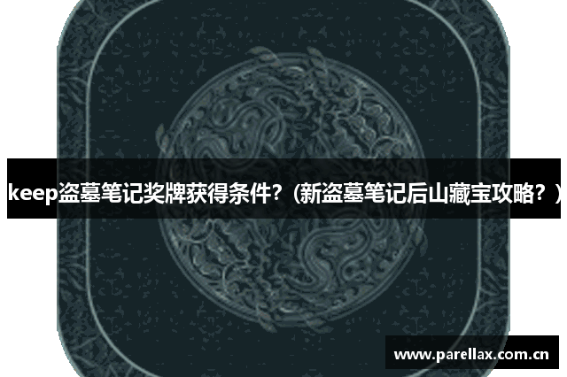 keep盗墓笔记奖牌获得条件？(新盗墓笔记后山藏宝攻略？)