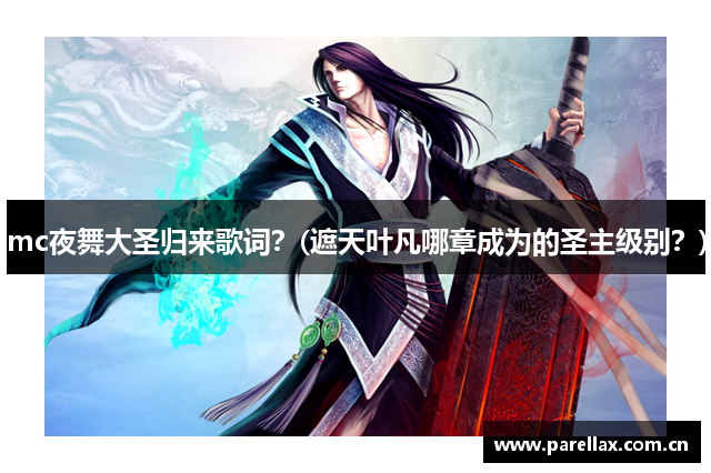 mc夜舞大圣归来歌词？(遮天叶凡哪章成为的圣主级别？)