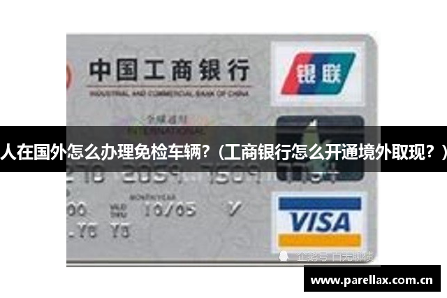 人在国外怎么办理免检车辆？(工商银行怎么开通境外取现？)