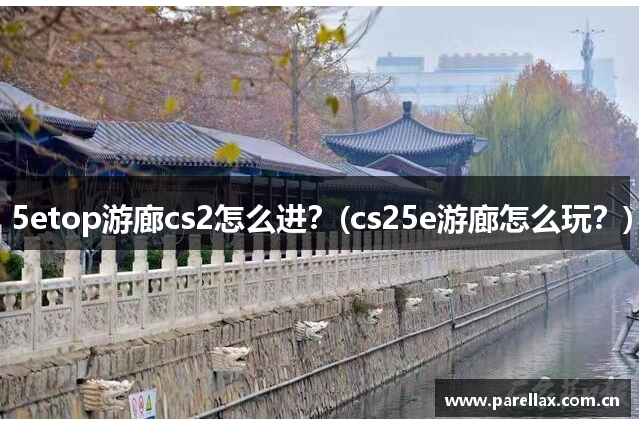 5etop游廊cs2怎么进？(cs25e游廊怎么玩？)