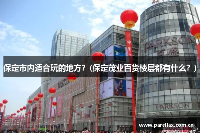 保定市内适合玩的地方？(保定茂业百货楼层都有什么？)
