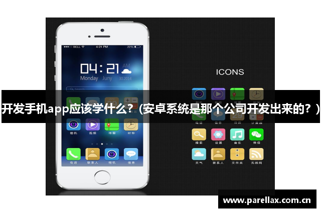 开发手机app应该学什么？(安卓系统是那个公司开发出来的？)